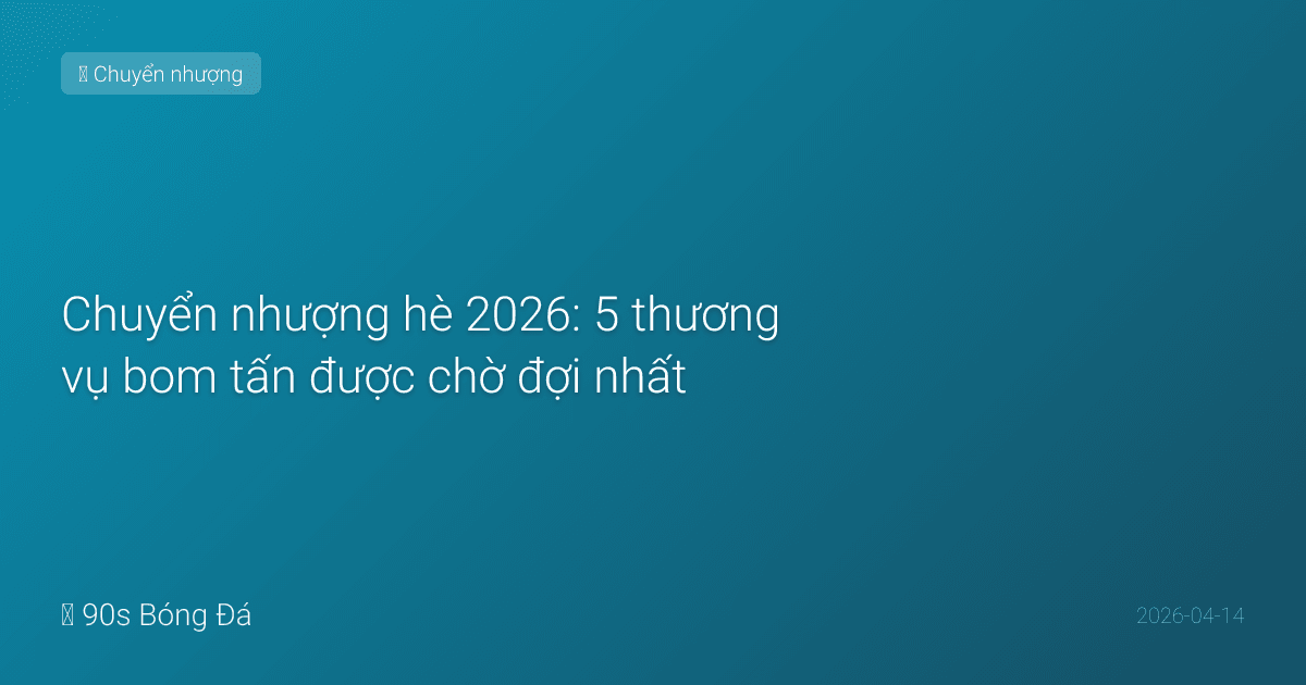 Chuyển nhượng hè 2026: 5 thương vụ bom tấn được chờ đợi nhất