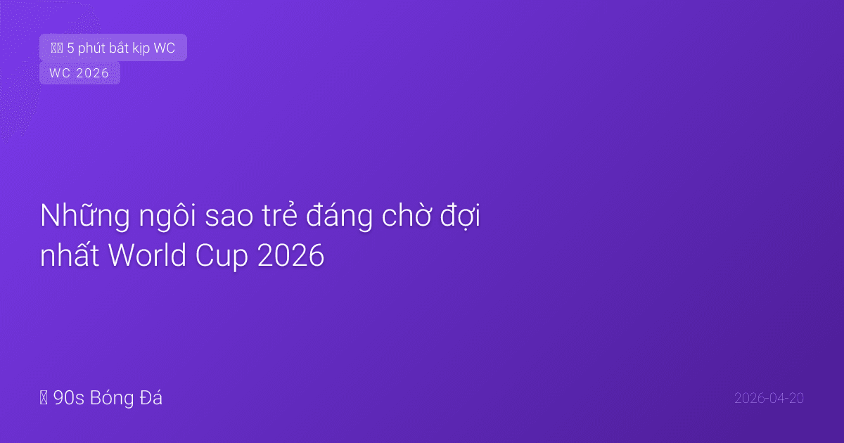 Những ngôi sao trẻ đáng chờ đợi nhất World Cup 2026