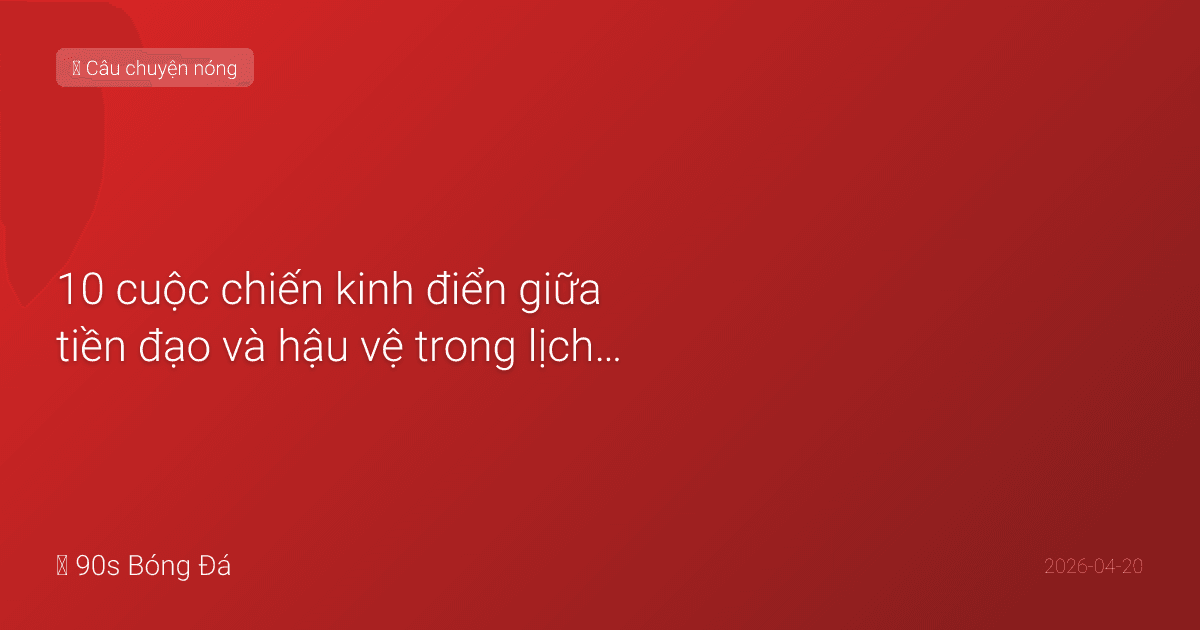 10 cuộc chiến kinh điển giữa tiền đạo và hậu vệ trong lịch sử bóng đá