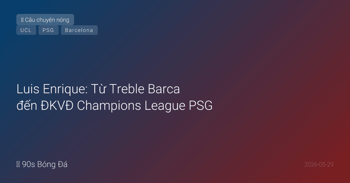 Luis Enrique: Từ Treble Barca đến ĐKVĐ Champions League PSG — Hành trình của người đàn ông biến 'hệ thống' thành tôn giáo