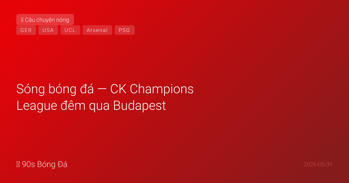 31/05: Sóng bóng đá — CK Champions League đêm qua Budapest: Arsenal vs PSG — Havertz mở tỉ số phút 5! Kết quả cập nhật khi xác nhận. Giao hữu WC HÔM NAY: Mỹ-Senegal, Đức-Finland. Arsenal diễu hành cúp Islington. Deadline WC ngày mai