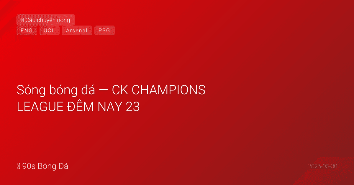 30/05: Sóng bóng đá — CK CHAMPIONS LEAGUE ĐÊM NAY 23:00 VN! Arsenal vs PSG Budapest. Hakimi + Dembélé trở lại tập đầy đủ PSG. Palace VĐ Conference — CLB Anh 2/3 UEFA. Arsenal sweep? Double? 12 ngày WC