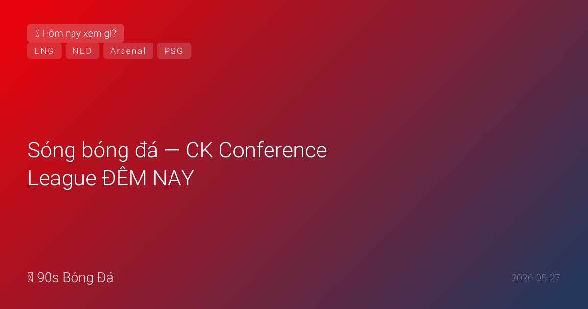 27/05: Sóng bóng đá — CK Conference League ĐÊM NAY: Palace vs Rayo Leipzig 02:00 VN — CLB Anh sweep 3 CK UEFA? CK C1 Arsenal-PSG 3 ngày Budapest. Giao hữu WC bắt đầu 31/05. Hà Lan 26 WC: Van Dijk (C). Deadline WC 01/06