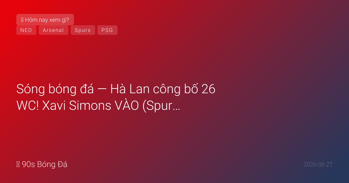 27/05: Sóng bóng đá — Hà Lan công bố 26 WC! Xavi Simons VÀO (Spurs)! Van Dijk, Gakpo, Reijnders. CK Conference League ĐÊM NAY: Palace vs Rayo Leipzig. CK C1 Arsenal-PSG 3 ngày. Deadline WC 01/06. 15 ngày khai mạc
