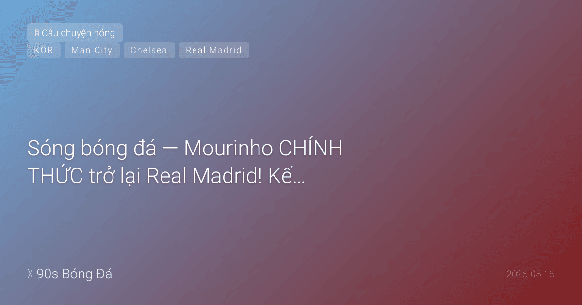 16/05: Sóng bóng đá — Mourinho CHÍNH THỨC trở lại Real Madrid! Kết thúc 13 năm xa cách. CK FA Cup ĐÊM NAY 21:00: City vs Chelsea — Rodri đạt thể trạng, Haaland trở lại. Hàn Quốc công bố WC: Son đội trưởng, Lee Kang-in, Kim Min-jae