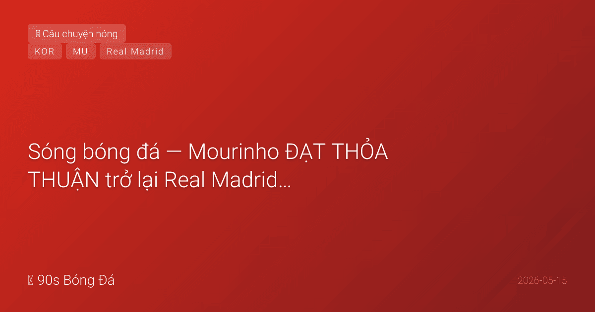 15/05: Sóng bóng đá — Mourinho ĐẠT THỎA THUẬN trở lại Real Madrid! Điều khoản bí mật €3M từ Benfica. Yêu cầu mua Rodri + Diogo Costa. NGÀY MAI CK FA Cup: Guardiola lo 'kiệt sức', Rodri đạt thể trạng, Haaland trở lại. Son Heung-min ở LAFC dẫn dắt Hàn Quốc