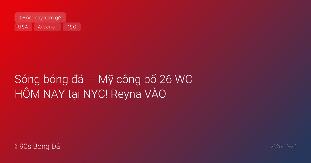 26/05: Sóng bóng đá — Mỹ công bố 26 WC HÔM NAY tại NYC! Reyna VÀO, Tessmann OUT, Pulisic dẫn đầu. NGÀY MAI CK Conference League: Palace vs Rayo Leipzig. CK C1 Arsenal-PSG 4 ngày. Crystal Palace 1-2 Arsenal (Jesus+Madueke — Sky Sports confirmed)