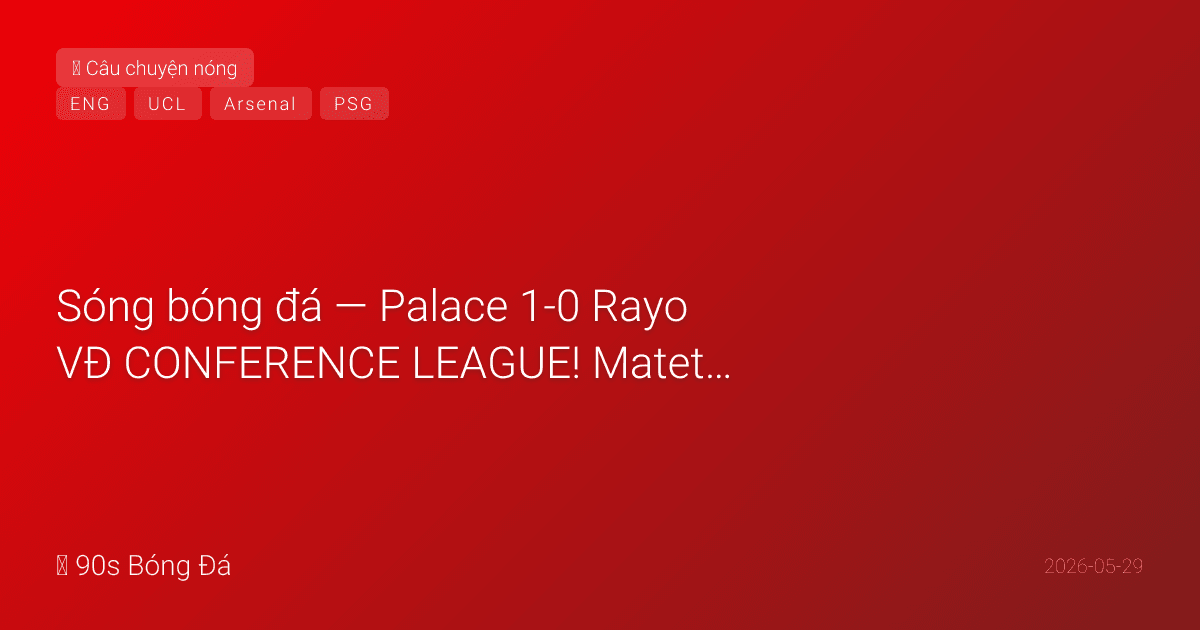 29/05: Sóng bóng đá — Palace 1-0 Rayo VĐ CONFERENCE LEAGUE! Mateta ghi bàn, Glasner trận cuối, Wharton MVP. CLB Anh VĐ C2 + Conference — chờ Arsenal CK C1 NGÀY MAI sweep! CK Champions League Arsenal-PSG Budapest 23:00 VN NGÀY MAI