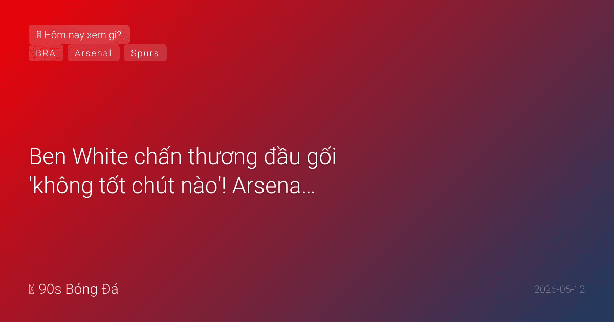 12/05: Tin 12 giờ qua — Ben White chấn thương đầu gối 'không tốt chút nào'! Arsenal lo CK C1 + WC. Nico Williams nghi vấn WC (gân khoeo). Neymar BỊ LOẠI sơ bộ Brazil. Spurs vs Leeds ĐÊM NAY 02:00 — trận quyết định xuống hạng
