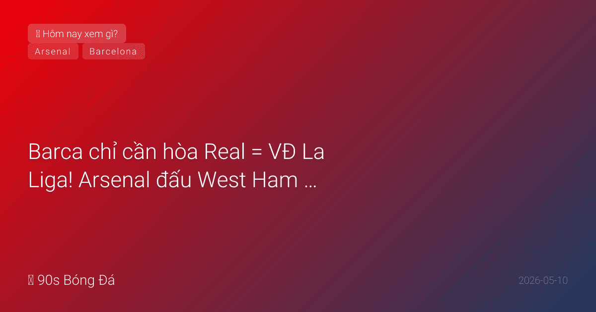 10/05: Tin 4 giờ qua — Barca chỉ cần hòa Real = VĐ La Liga! Arsenal đấu West Ham 22:30 — cuộc đua VĐ PL. El Clasico 02:00 — Camp Nou mở cửa, Mbappé trở lại