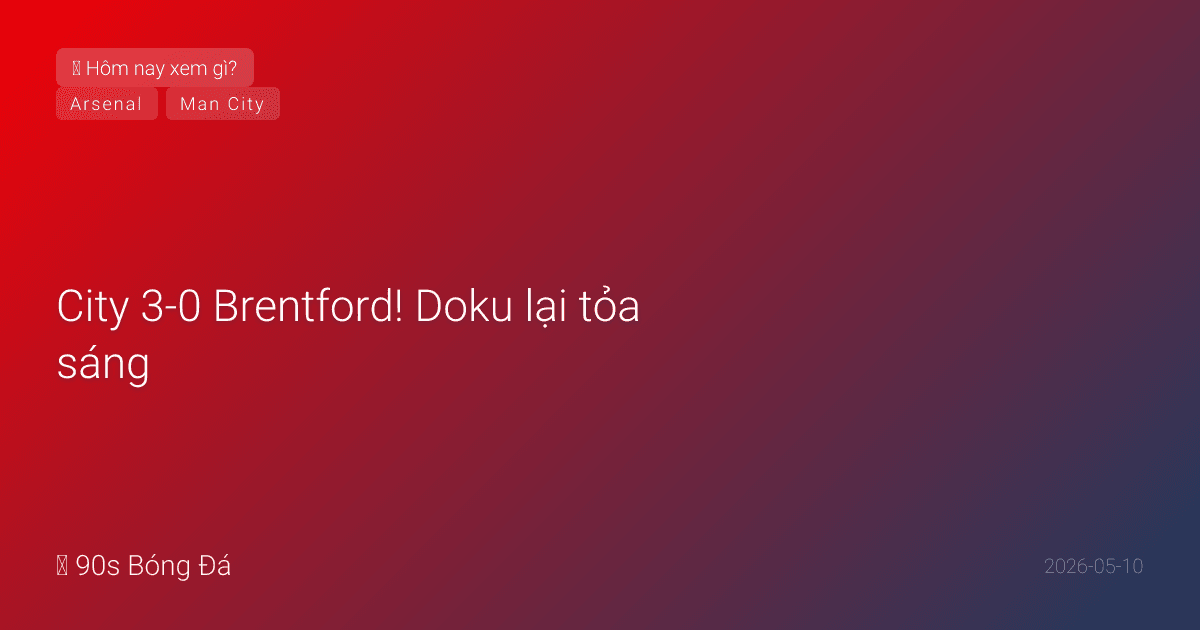 10/05: Tin 4 giờ qua — City 3-0 Brentford! Doku lại tỏa sáng, Haaland+Marmoush ghi bàn. City 74đ, rút còn cách Arsenal 2 điểm. Đêm nay: Arsenal 22:30, El Clasico 02:00