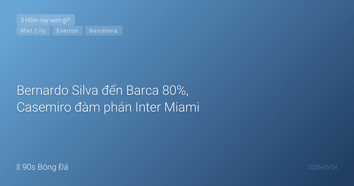 04/05: Tin 6 giờ qua — Bernardo Silva đến Barca 80%, Casemiro đàm phán Inter Miami, BK C1 lượt về ngày mai, đêm nay City vs Everton