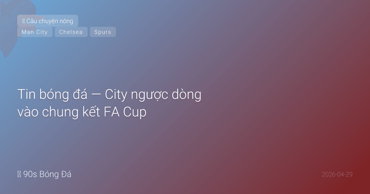29/04: Tin bóng đá — City ngược dòng vào chung kết FA Cup, Chelsea thắng nhờ HLV U23, Spurs thoát hiểm