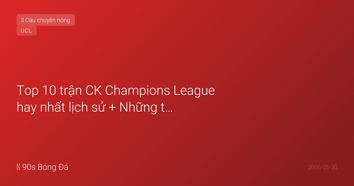 Top 10 trận CK Champions League hay nhất lịch sử + Những thống kê KHÔNG THỂ TIN NỔI — Trước giờ bóng lăn Budapest