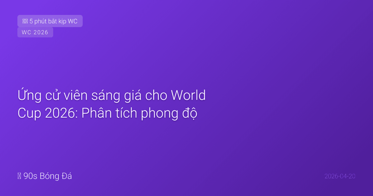 Ứng cử viên sáng giá cho World Cup 2026: Phân tích phong độ, ngôi sao và HLV